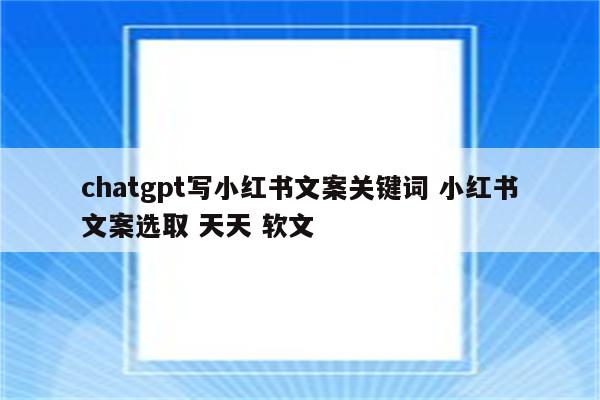 chatgpt写小红书文案关键词 小红书文案选取 天天 软文