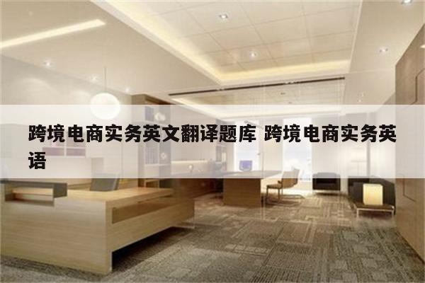 跨境电商实务英文翻译题库 跨境电商实务英语