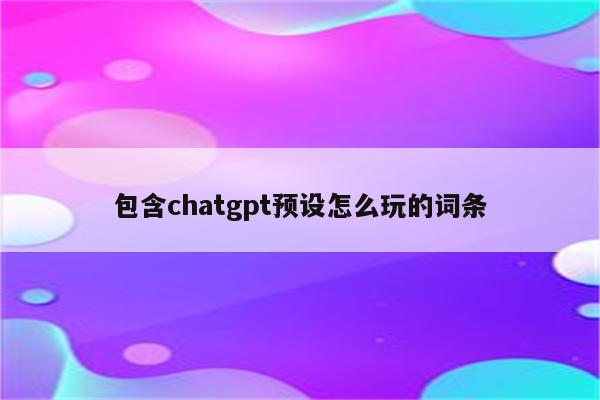 包含chatgpt预设怎么玩的词条