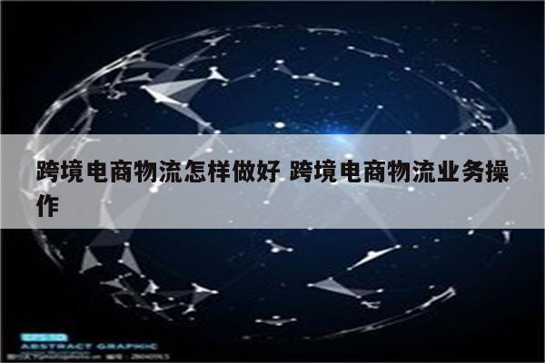 跨境电商物流怎样做好 跨境电商物流业务操作