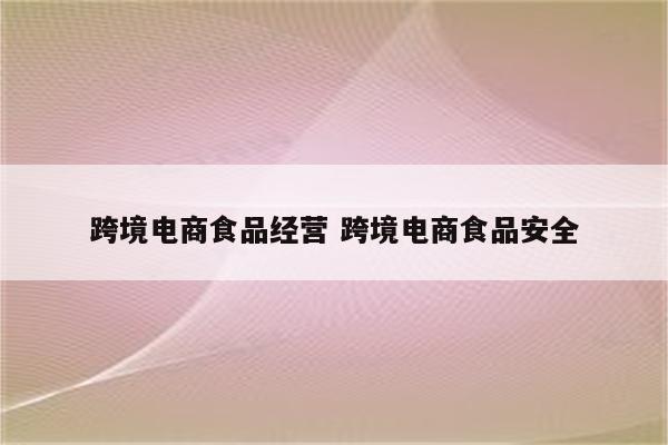 跨境电商食品经营 跨境电商食品安全
