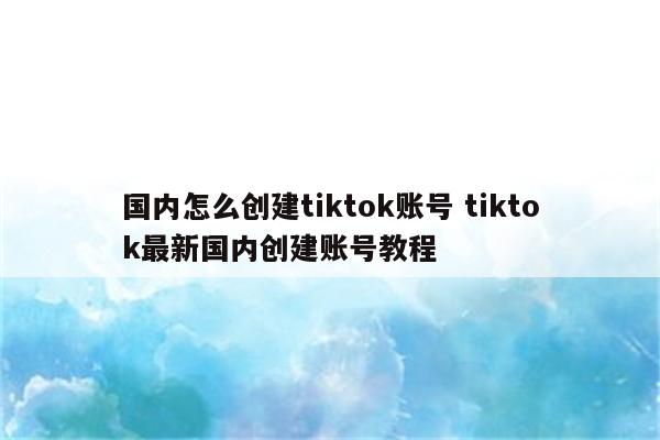 国内怎么创建tiktok账号 tiktok最新国内创建账号教程
