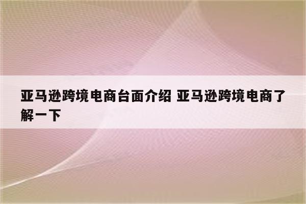 亚马逊跨境电商台面介绍 亚马逊跨境电商了解一下