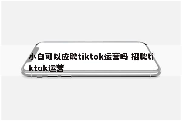 小白可以应聘tiktok运营吗 招聘tiktok运营