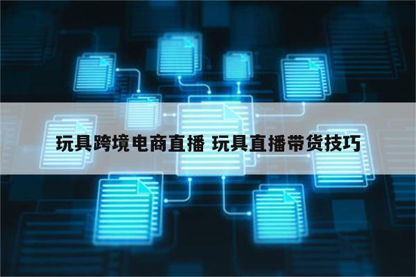 玩具跨境电商直播 玩具直播带货技巧