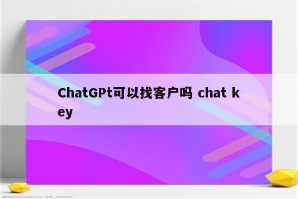 ChatGPt可以找客户吗 chat key