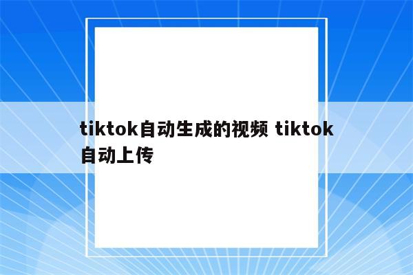 tiktok自动生成的视频 tiktok自动上传