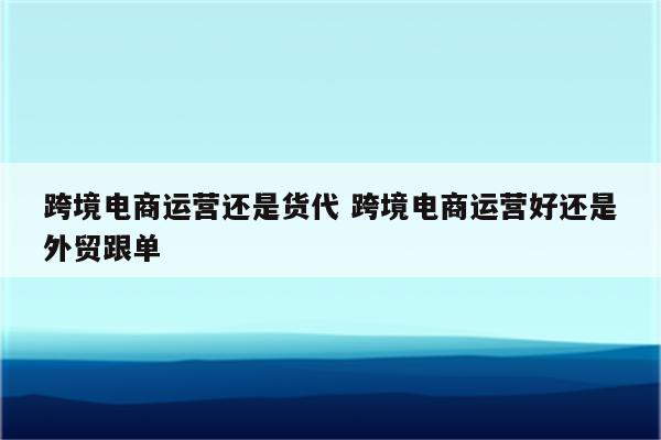 跨境电商运营还是货代 跨境电商运营好还是外贸跟单