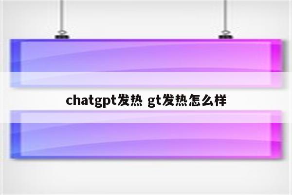 chatgpt发热 gt发热怎么样