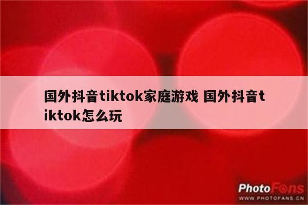国外抖音tiktok家庭游戏 国外抖音tiktok怎么玩