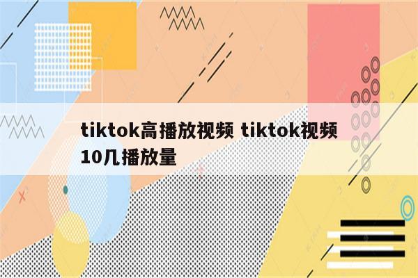tiktok高播放视频 tiktok视频10几播放量