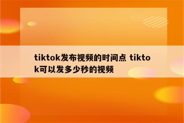 tiktok发布视频的时间点 tiktok可以发多少秒的视频
