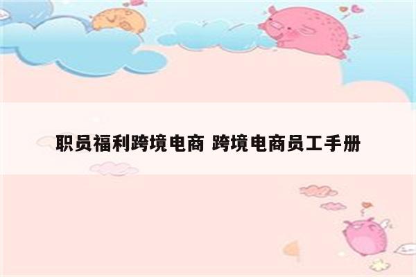 职员福利跨境电商 跨境电商员工手册