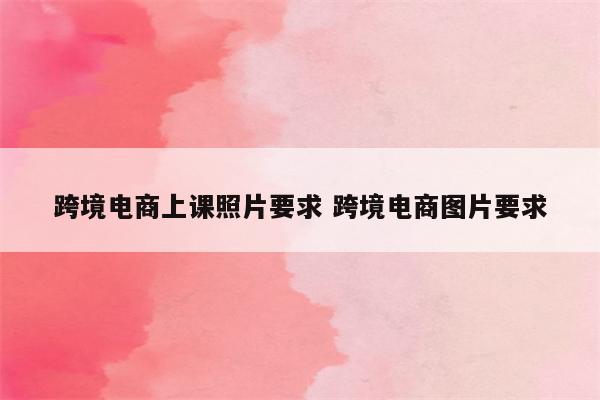 跨境电商上课照片要求 跨境电商图片要求