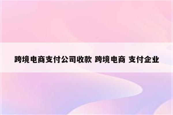跨境电商支付公司收款 跨境电商 支付企业