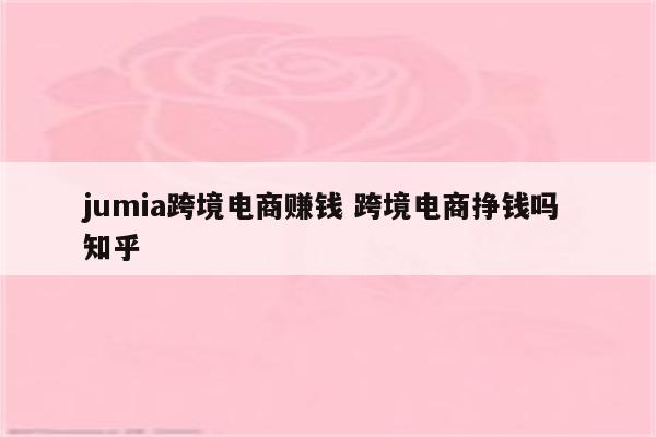 jumia跨境电商赚钱 跨境电商挣钱吗 知乎