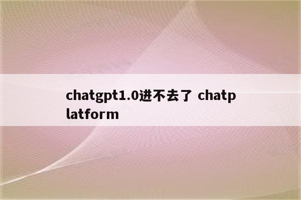 chatgpt1.0进不去了 chatplatform