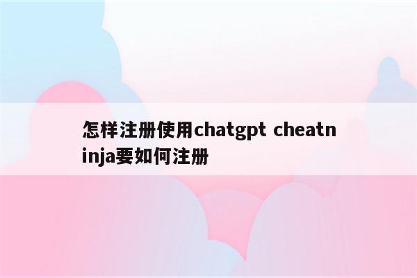 怎样注册使用chatgpt cheatninja要如何注册