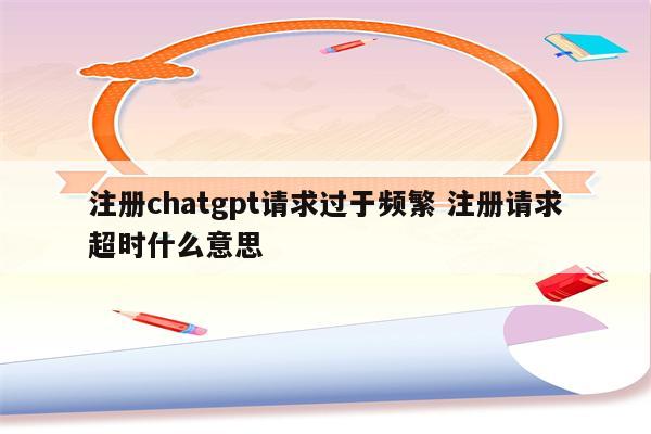 注册chatgpt请求过于频繁 注册请求超时什么意思