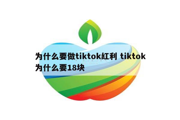 为什么要做tiktok红利 tiktok为什么要18块