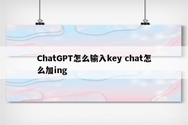 ChatGPT怎么输入key chat怎么加ing