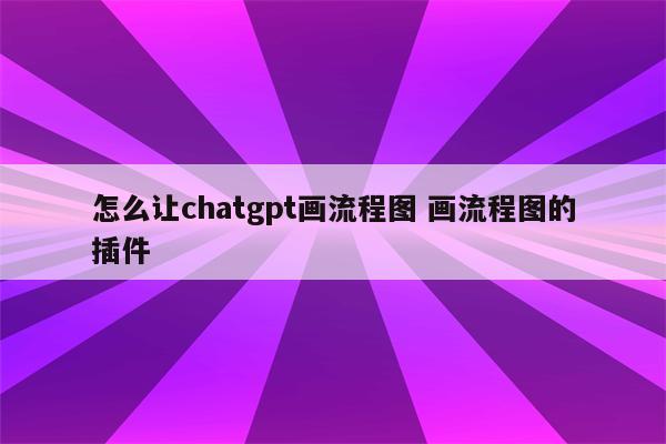 怎么让chatgpt画流程图 画流程图的插件
