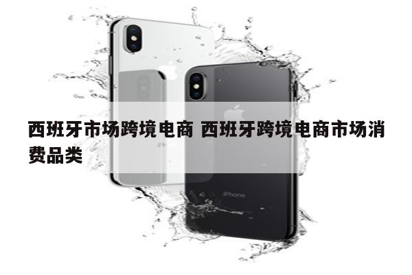 西班牙市场跨境电商 西班牙跨境电商市场消费品类