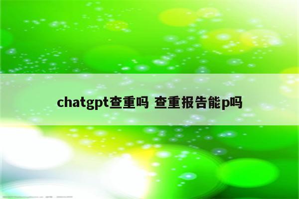 chatgpt查重吗 查重报告能p吗