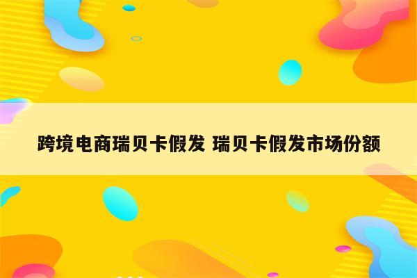 跨境电商瑞贝卡假发 瑞贝卡假发市场份额