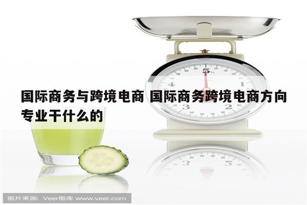 国际商务与跨境电商 国际商务跨境电商方向专业干什么的
