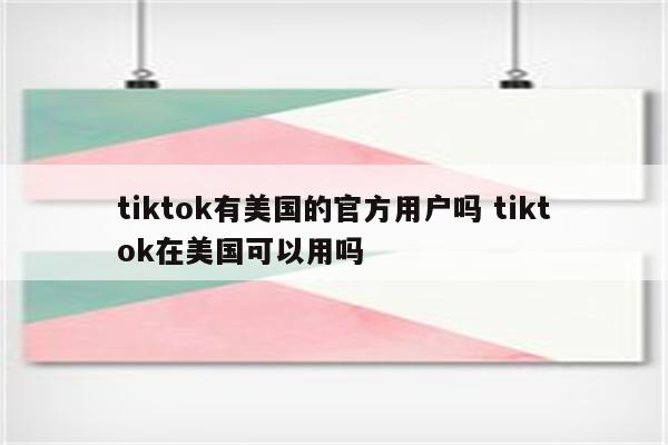 tiktok有美国的官方用户吗 tiktok在美国可以用吗