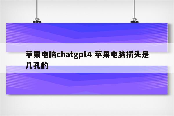 苹果电脑chatgpt4 苹果电脑插头是几孔的