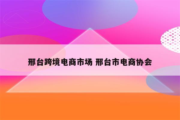 邢台跨境电商市场 邢台市电商协会