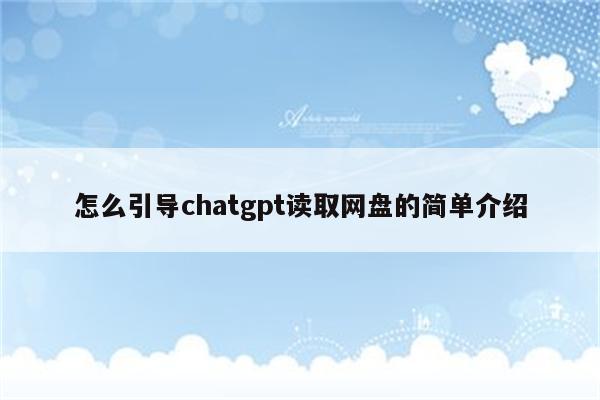 怎么引导chatgpt读取网盘的简单介绍