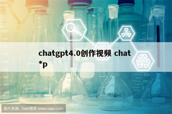 chatgpt4.0创作视频 chat *p