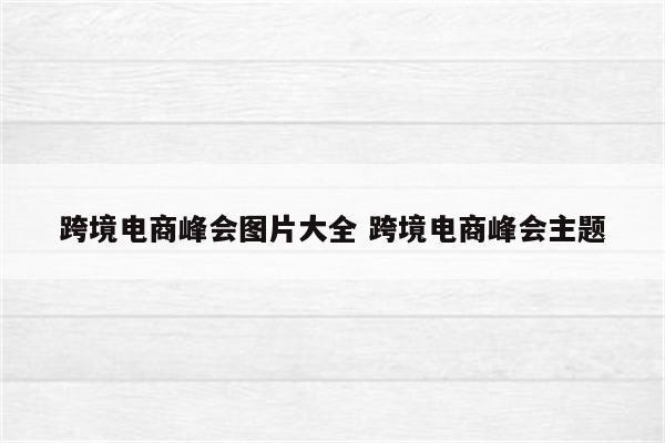 跨境电商峰会图片大全 跨境电商峰会主题