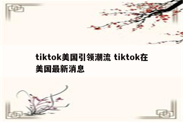 tiktok美国引领潮流 tiktok在美国最新消息