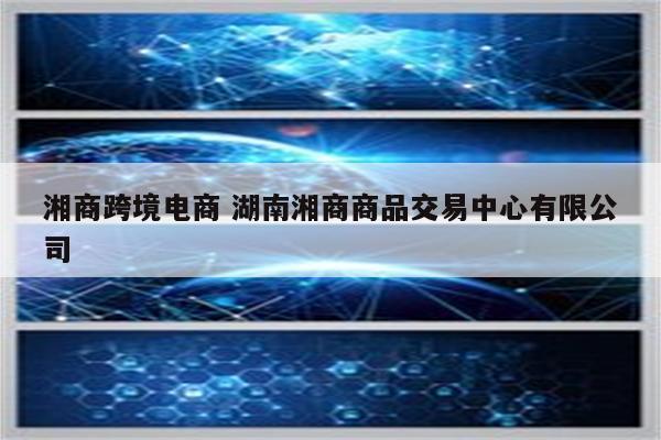 湘商跨境电商 湖南湘商商品交易中心有限公司