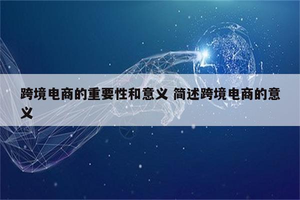 跨境电商的重要性和意义 简述跨境电商的意义