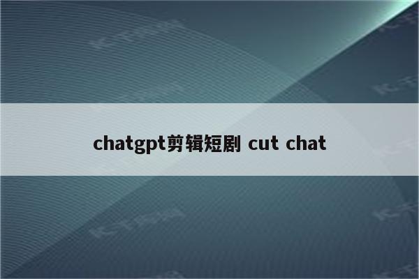 chatgpt剪辑短剧 cut chat