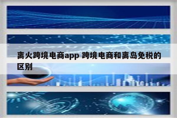 离火跨境电商app 跨境电商和离岛免税的区别