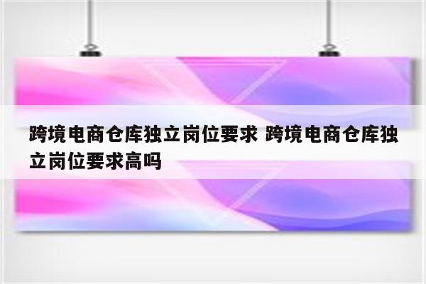 跨境电商仓库独立岗位要求 跨境电商仓库独立岗位要求高吗