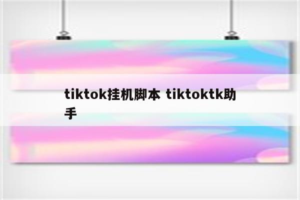 tiktok挂机脚本 tiktoktk助手