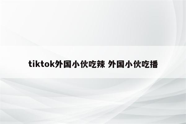 tiktok外国小伙吃辣 外国小伙吃播
