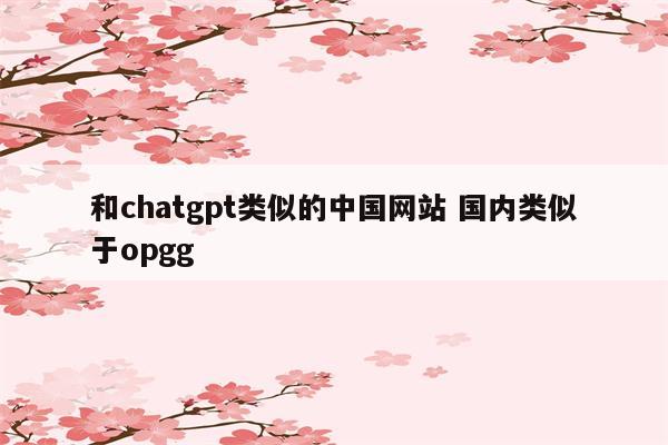 和chatgpt类似的中国网站 国内类似于opgg