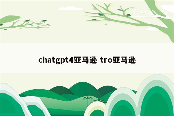 chatgpt4亚马逊 tro亚马逊