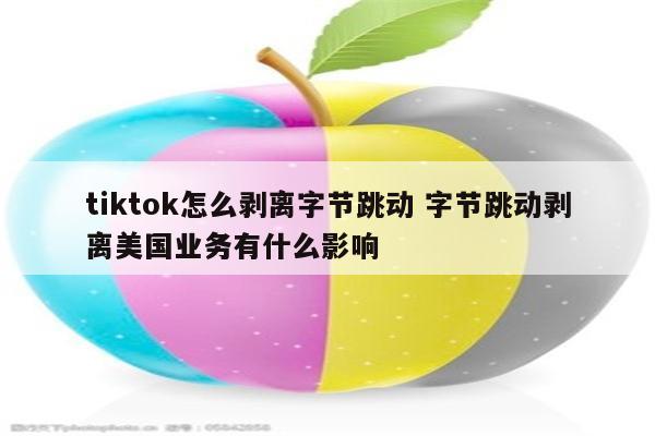 tiktok怎么剥离字节跳动 字节跳动剥离美国业务有什么影响