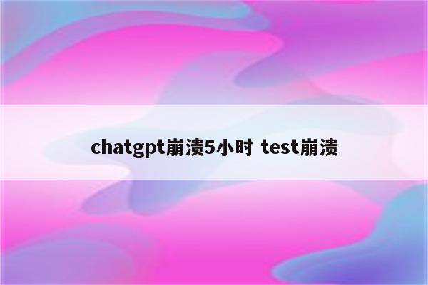 chatgpt崩溃5小时 test崩溃