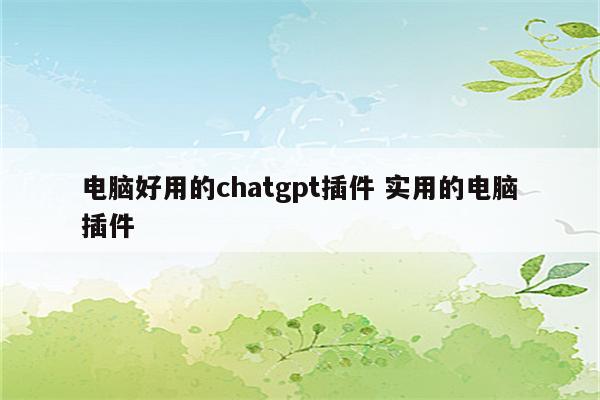 电脑好用的chatgpt插件 实用的电脑插件
