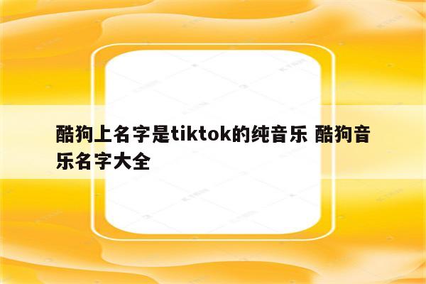 酷狗上名字是tiktok的纯音乐 酷狗音乐名字大全